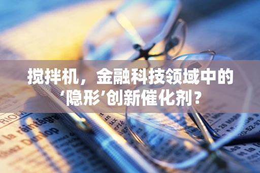 搅拌机，金融科技领域中的‘隐形’创新催化剂？