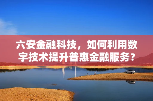 六安金融科技，如何利用数字技术提升普惠金融服务？