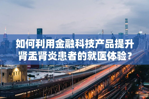 如何利用金融科技产品提升肾盂肾炎患者的就医体验？