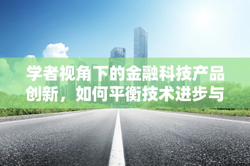 学者视角下的金融科技产品创新，如何平衡技术进步与监管合规？