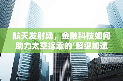 航天发射场，金融科技如何助力太空探索的‘超级加速器’？