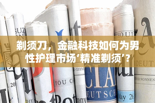 剃须刀，金融科技如何为男性护理市场‘精准剃须’？