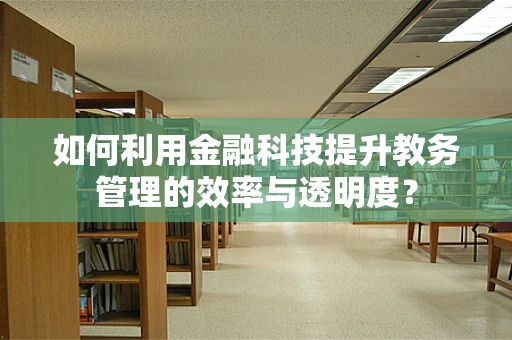 如何利用金融科技提升教务管理的效率与透明度？