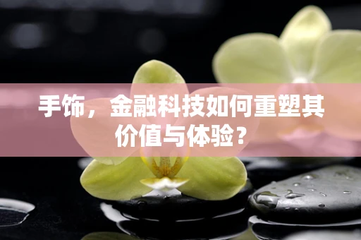 手饰，金融科技如何重塑其价值与体验？