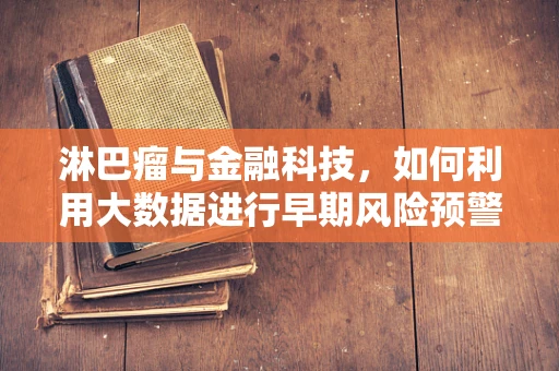 淋巴瘤与金融科技，如何利用大数据进行早期风险预警？