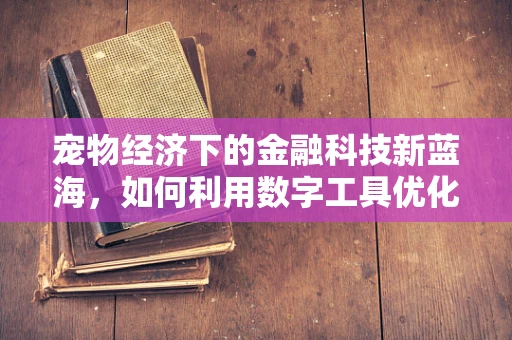 宠物经济下的金融科技新蓝海，如何利用数字工具优化宠物用品消费体验？
