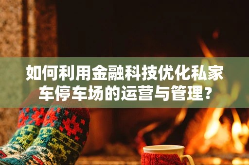 如何利用金融科技优化私家车停车场的运营与管理？
