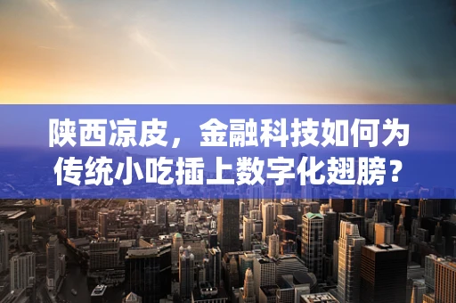 陕西凉皮，金融科技如何为传统小吃插上数字化翅膀？