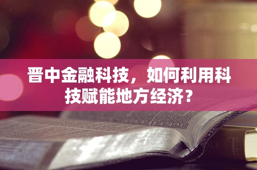 晋中金融科技，如何利用科技赋能地方经济？
