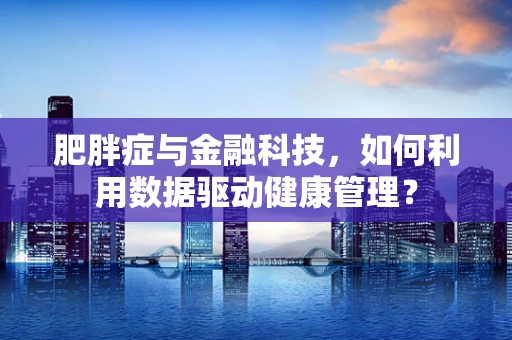 肥胖症与金融科技，如何利用数据驱动健康管理？