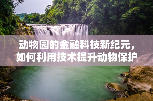 动物园的金融科技新纪元，如何利用技术提升动物保护与教育？