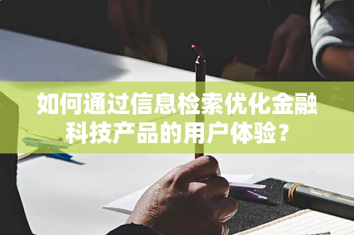 如何通过信息检索优化金融科技产品的用户体验？
