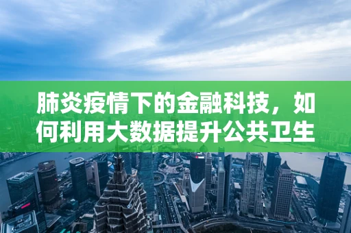 肺炎疫情下的金融科技，如何利用大数据提升公共卫生应急响应？