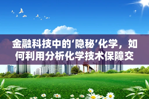 金融科技中的‘隐秘’化学，如何利用分析化学技术保障交易安全？
