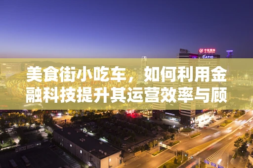 美食街小吃车，如何利用金融科技提升其运营效率与顾客体验？
