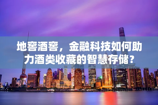 地窖酒窖，金融科技如何助力酒类收藏的智慧存储？