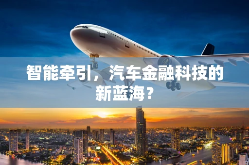 智能牵引，汽车金融科技的新蓝海？