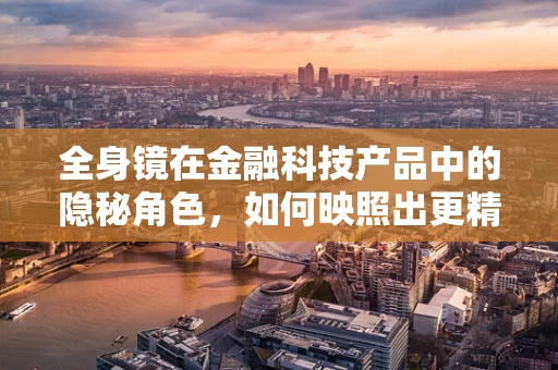 全身镜在金融科技产品中的隐秘角色，如何映照出更精准的自我？