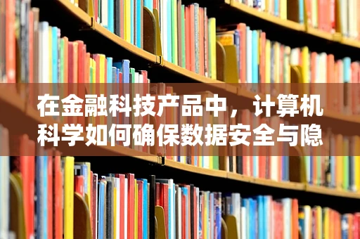 在金融科技产品中，计算机科学如何确保数据安全与隐私？