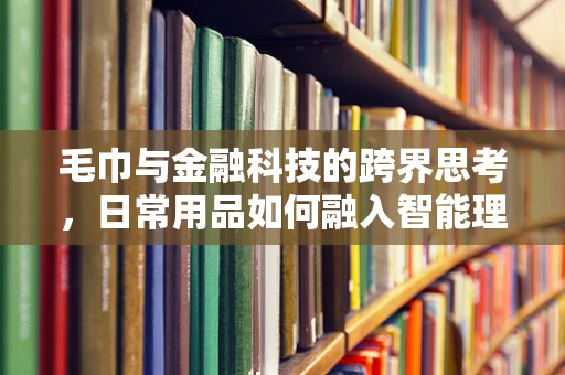 毛巾与金融科技的跨界思考，日常用品如何融入智能理财？