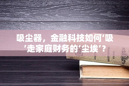 吸尘器，金融科技如何‘吸’走家庭财务的‘尘埃’？