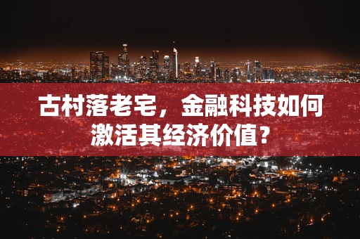 古村落老宅，金融科技如何激活其经济价值？