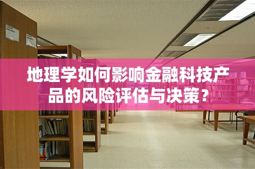 地理学如何影响金融科技产品的风险评估与决策？