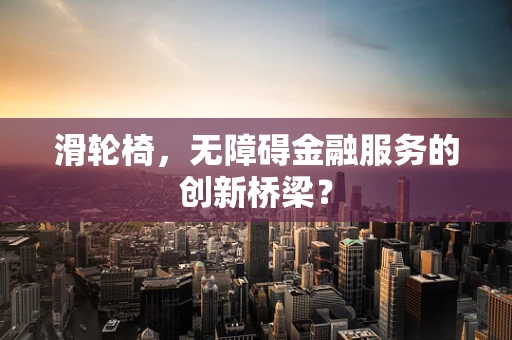 滑轮椅，无障碍金融服务的创新桥梁？