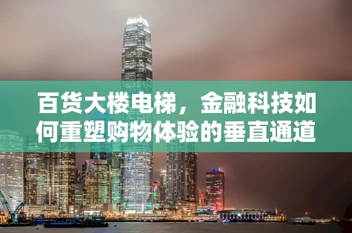 百货大楼电梯，金融科技如何重塑购物体验的垂直通道？