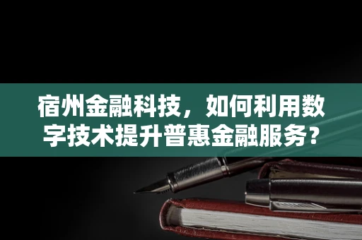 宿州金融科技，如何利用数字技术提升普惠金融服务？