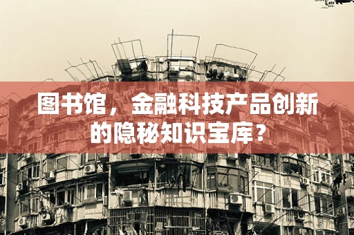 图书馆，金融科技产品创新的隐秘知识宝库？
