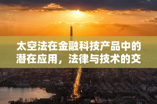 太空法在金融科技产品中的潜在应用，法律与技术的交响曲