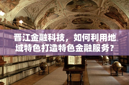 晋江金融科技，如何利用地域特色打造特色金融服务？