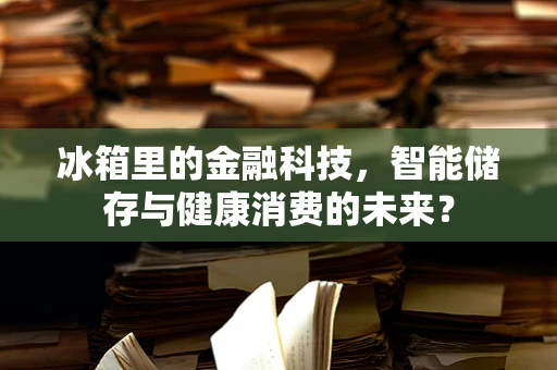 冰箱里的金融科技，智能储存与健康消费的未来？