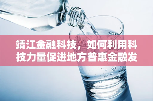 靖江金融科技，如何利用科技力量促进地方普惠金融发展？