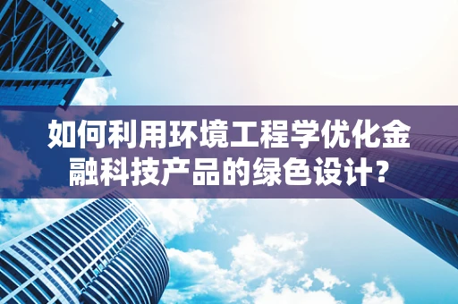 如何利用环境工程学优化金融科技产品的绿色设计？