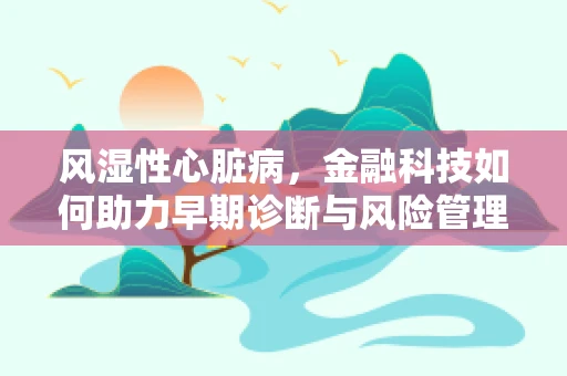 风湿性心脏病，金融科技如何助力早期诊断与风险管理？