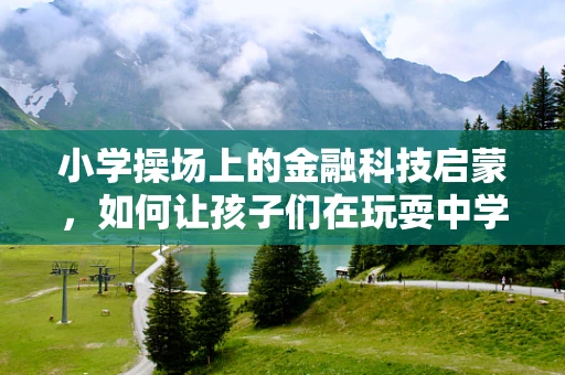 小学操场上的金融科技启蒙，如何让孩子们在玩耍中学习理财？