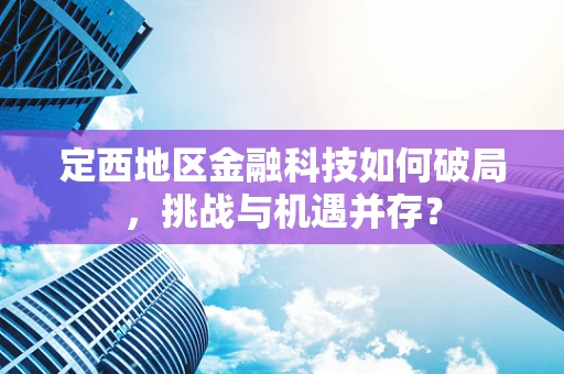 定西地区金融科技如何破局，挑战与机遇并存？