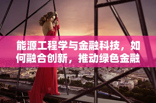 能源工程学与金融科技，如何融合创新，推动绿色金融发展？