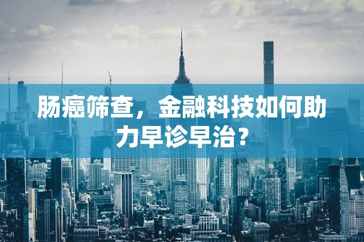 肠癌筛查，金融科技如何助力早诊早治？