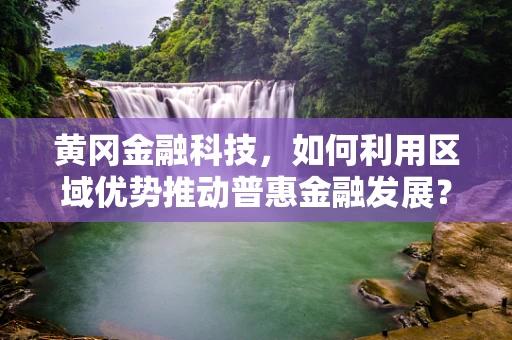 黄冈金融科技，如何利用区域优势推动普惠金融发展？