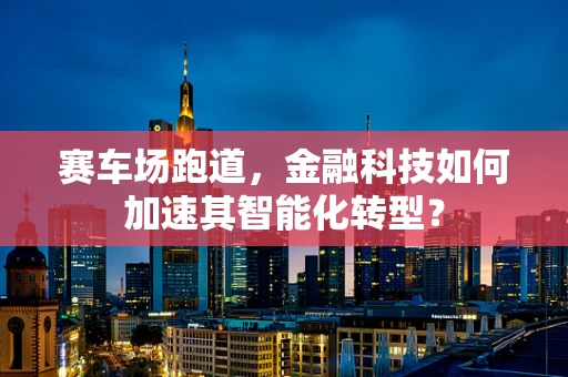 赛车场跑道，金融科技如何加速其智能化转型？
