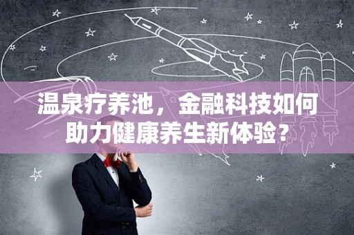 温泉疗养池，金融科技如何助力健康养生新体验？