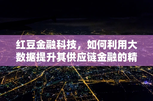 红豆金融科技，如何利用大数据提升其供应链金融的精准度？