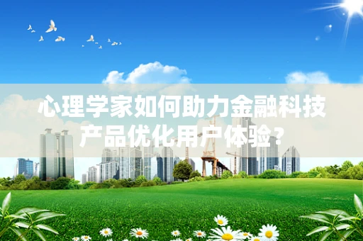 心理学家如何助力金融科技产品优化用户体验？