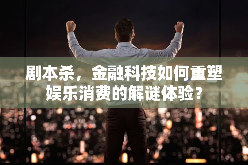 剧本杀，金融科技如何重塑娱乐消费的解谜体验？