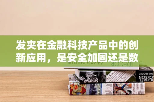 发夹在金融科技产品中的创新应用，是安全加固还是数据泄露的隐忧？