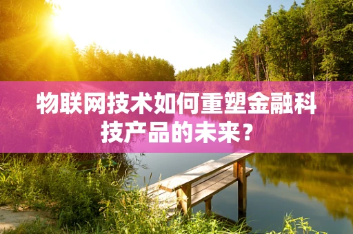 物联网技术如何重塑金融科技产品的未来？