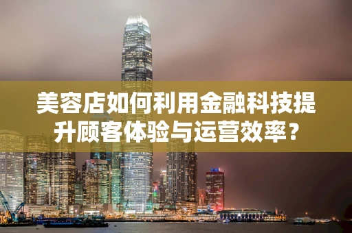 美容店如何利用金融科技提升顾客体验与运营效率？